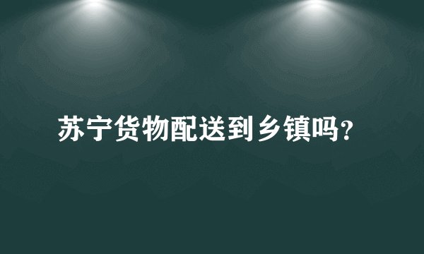 苏宁货物配送到乡镇吗？