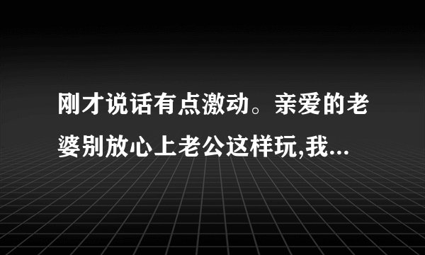刚才说话有点激动。亲爱的老婆别放心上老公这样玩,我该怎么回他好呢？