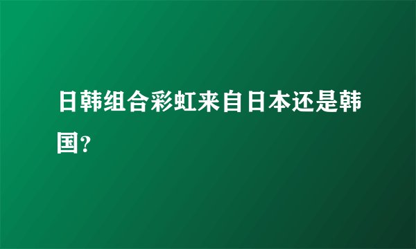 日韩组合彩虹来自日本还是韩国？
