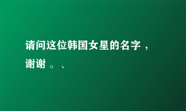 请问这位韩国女星的名字 ，谢谢 。、