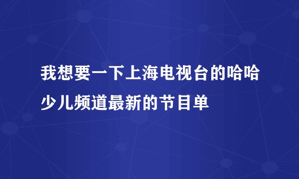 我想要一下上海电视台的哈哈少儿频道最新的节目单