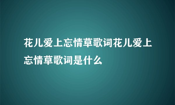 花儿爱上忘情草歌词花儿爱上忘情草歌词是什么