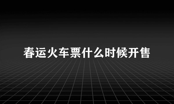 春运火车票什么时候开售