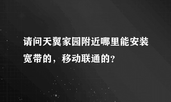 请问天翼家园附近哪里能安装宽带的，移动联通的？