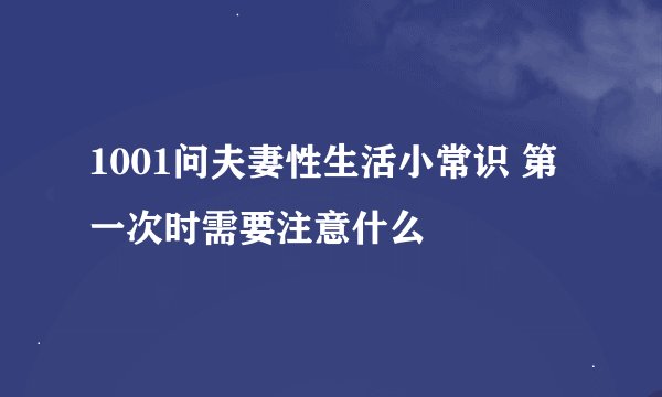 1001问夫妻性生活小常识 第一次时需要注意什么