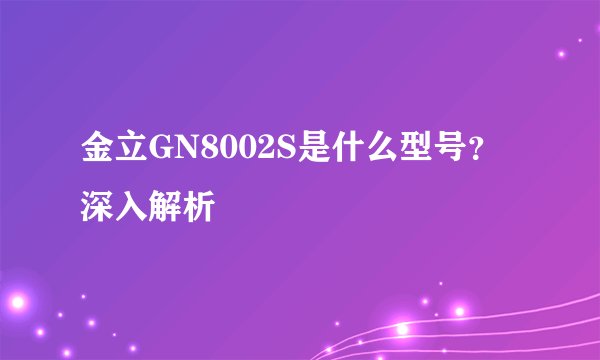 金立GN8002S是什么型号？深入解析