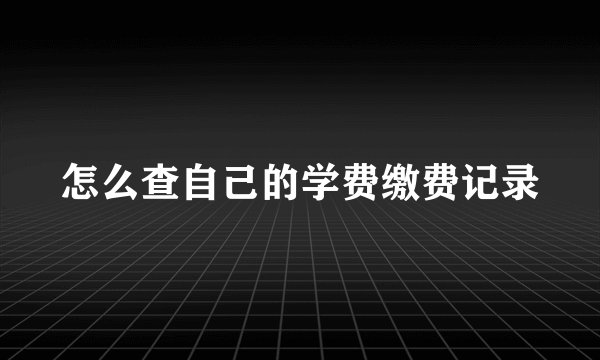 怎么查自己的学费缴费记录