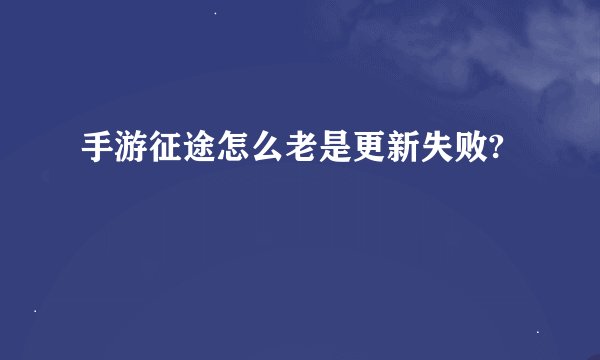 手游征途怎么老是更新失败?