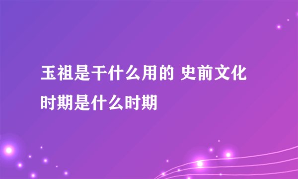玉祖是干什么用的 史前文化时期是什么时期