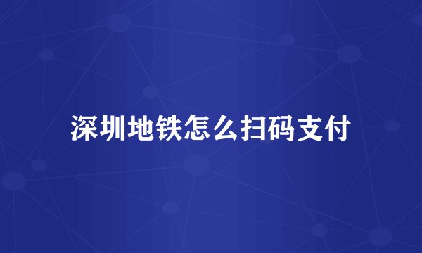 深圳地铁怎么扫码支付