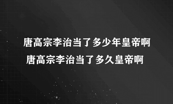 唐高宗李治当了多少年皇帝啊 唐高宗李治当了多久皇帝啊