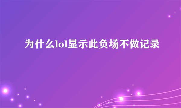 为什么lol显示此负场不做记录