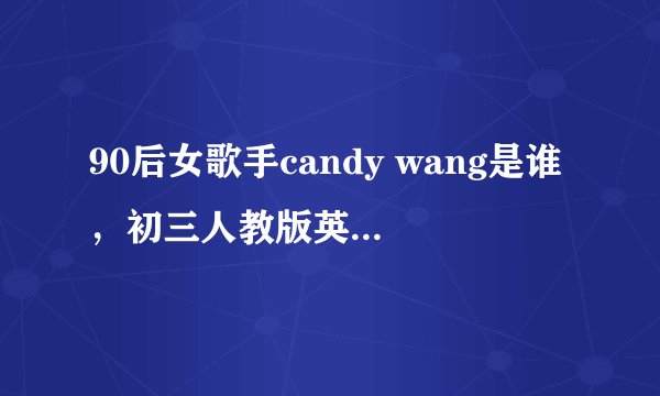 90后女歌手candy wang是谁，初三人教版英语书上的。