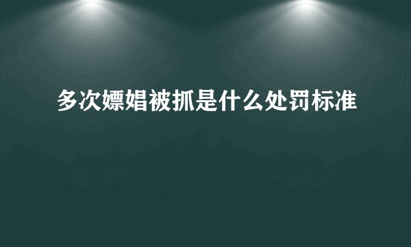 多次嫖娼被抓是什么处罚标准