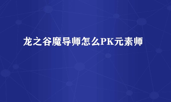 龙之谷魔导师怎么PK元素师