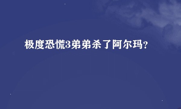 极度恐慌3弟弟杀了阿尔玛？