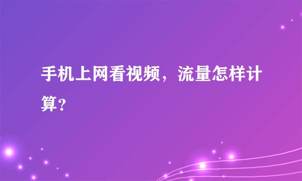 手机上网看视频，流量怎样计算？