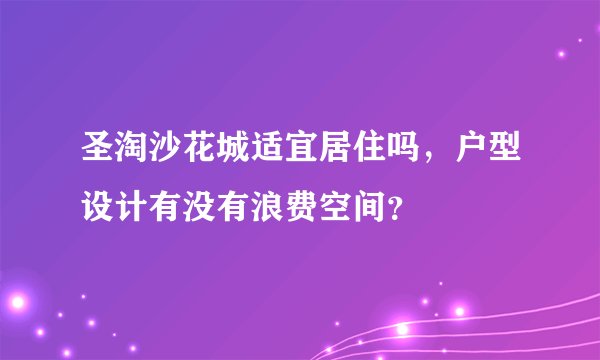 圣淘沙花城适宜居住吗，户型设计有没有浪费空间？