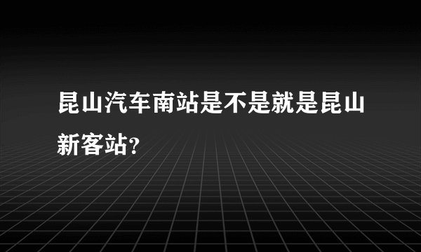 昆山汽车南站是不是就是昆山新客站？