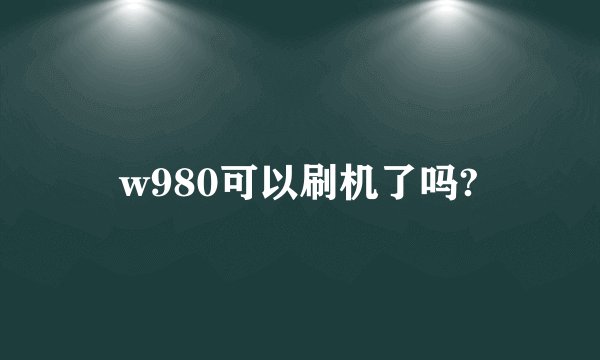 w980可以刷机了吗?