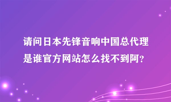 请问日本先锋音响中国总代理是谁官方网站怎么找不到阿？