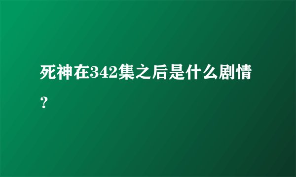 死神在342集之后是什么剧情？