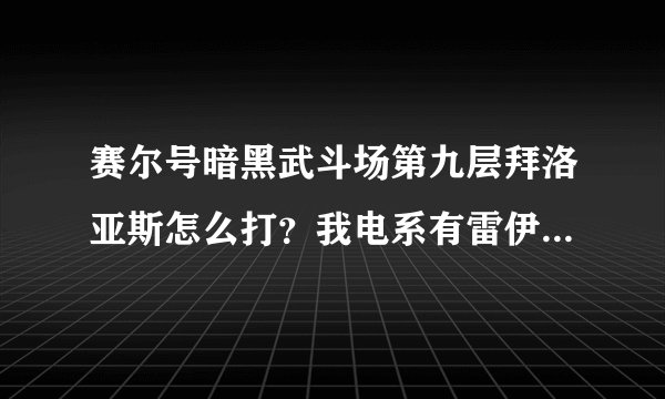 赛尔号暗黑武斗场第九层拜洛亚斯怎么打？我电系有雷伊，泰瑞。该隐，布林，水火草，闪尼，塔克，等100级