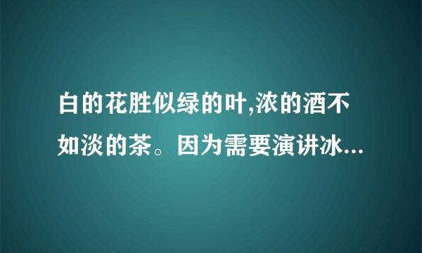 白的花胜似绿的叶,浓的酒不如淡的茶。因为需要演讲冰心的这个句子，所以要明白它的意思。