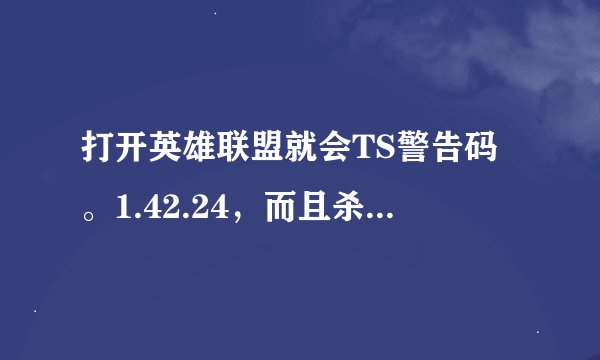 打开英雄联盟就会TS警告码。1.42.24，而且杀毒，重启。重新下载。依然不能改变什么。求大神解答