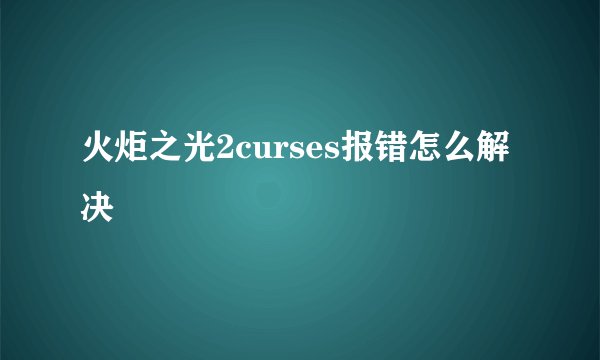 火炬之光2curses报错怎么解决