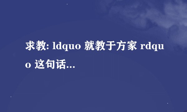 求教: ldquo 就教于方家 rdquo 这句话的意思及出处?