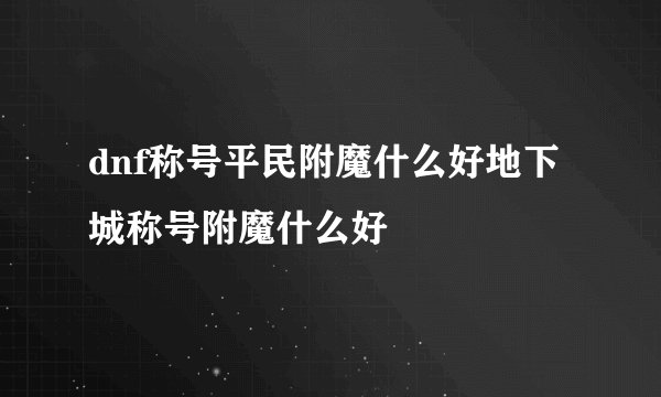 dnf称号平民附魔什么好地下城称号附魔什么好