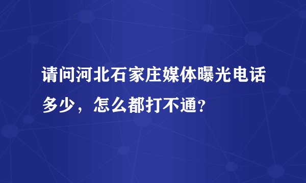 请问河北石家庄媒体曝光电话多少，怎么都打不通？