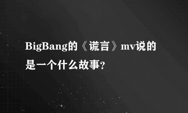 BigBang的《谎言》mv说的是一个什么故事？