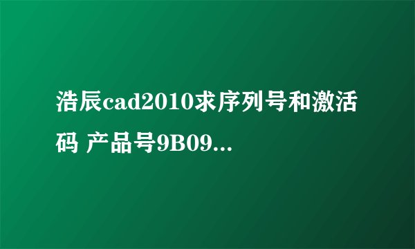 浩辰cad2010求序列号和激活码 产品号9B09-2E66-3544-4747-5354-334E
