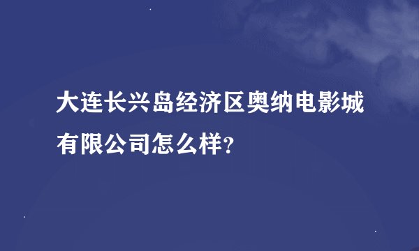 大连长兴岛经济区奥纳电影城有限公司怎么样？