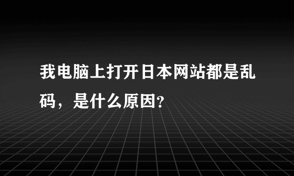 我电脑上打开日本网站都是乱码，是什么原因？