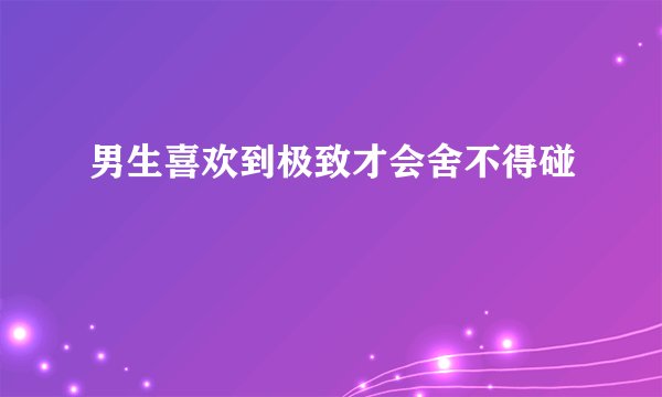 男生喜欢到极致才会舍不得碰