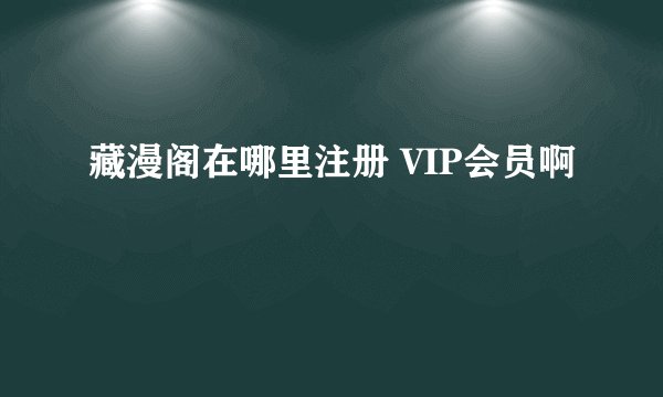 藏漫阁在哪里注册 VIP会员啊