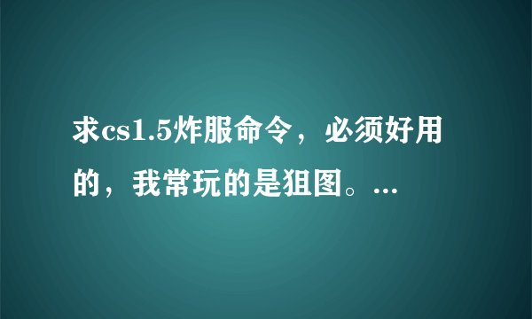 求cs1.5炸服命令，必须好用的，我常玩的是狙图。雪地地图!