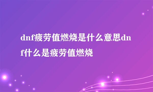 dnf疲劳值燃烧是什么意思dnf什么是疲劳值燃烧