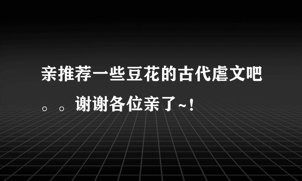 亲推荐一些豆花的古代虐文吧。。谢谢各位亲了~！