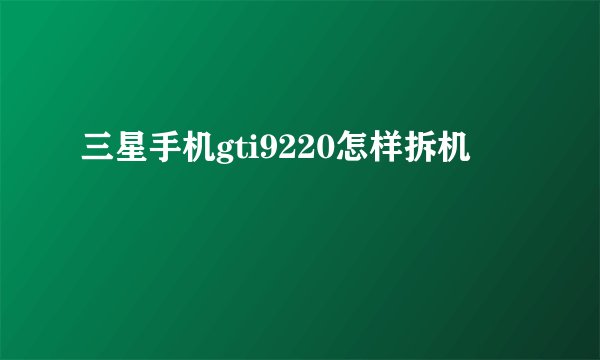 三星手机gti9220怎样拆机