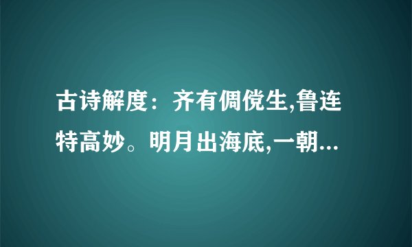 古诗解度：齐有倜傥生,鲁连特高妙。明月出海底,一朝开光曜。