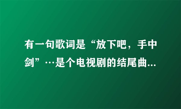 有一句歌词是“放下吧，手中剑”…是个电视剧的结尾曲。谁知道这是什么歌？