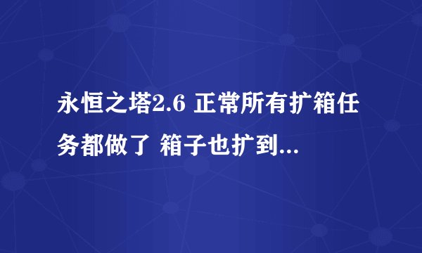 永恒之塔2.6 正常所有扩箱任务都做了 箱子也扩到不能扩了 才81格正常是90格 是不是我顺序错了 所以没有了