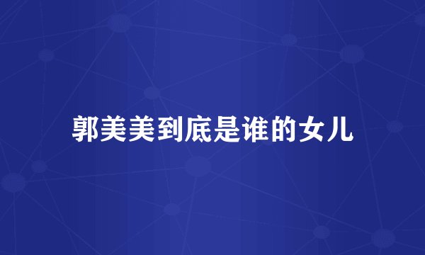 郭美美到底是谁的女儿