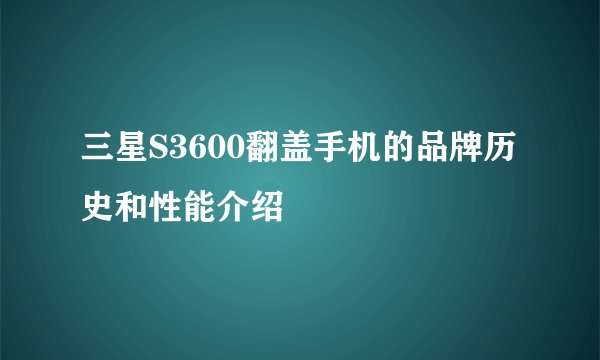 三星S3600翻盖手机的品牌历史和性能介绍