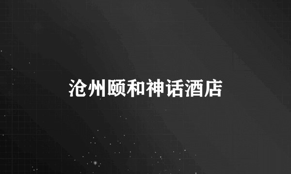 沧州颐和神话酒店