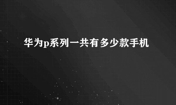 华为p系列一共有多少款手机